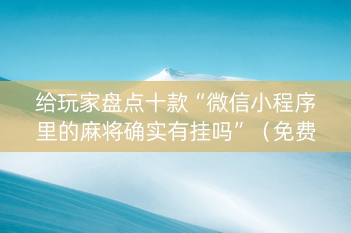 给玩家盘点十款“微信小程序里的麻将确实有挂吗”（免费专用神器)