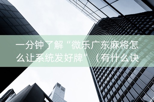 一分钟了解“微乐广东麻将怎么让系统发好牌”（有什么诀窍)