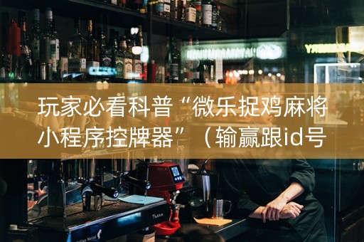 玩家必看科普“微乐捉鸡麻将小程序控牌器”（输赢跟id号有关系吗)