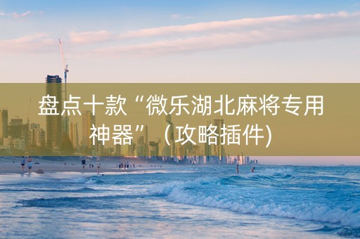 盘点十款“微乐湖北麻将专用神器”（攻略插件)