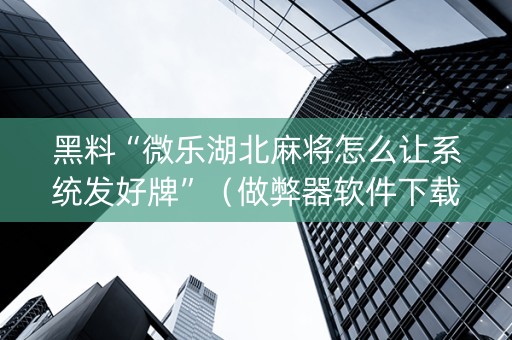 黑料“微乐湖北麻将怎么让系统发好牌”（做弊器软件下载)