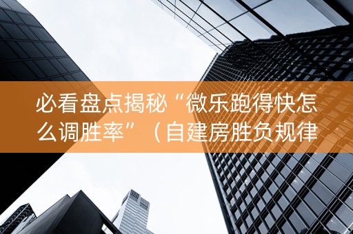 必看盘点揭秘“微乐跑得快怎么调胜率”（自建房胜负规律)