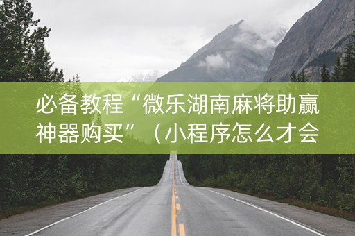 必备教程“微乐湖南麻将助赢神器购买”（小程序怎么才会赢)