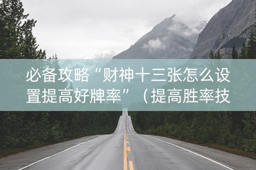 必备攻略“财神十三张怎么设置提高好牌率”（提高胜率技巧)