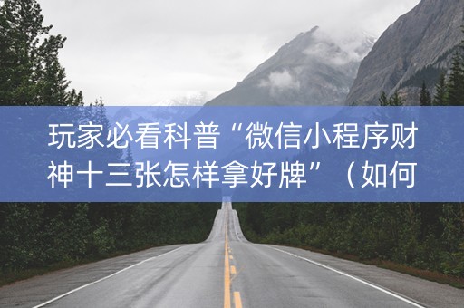 玩家必看科普“微信小程序财神十三张怎样拿好牌”（如何提高胜率)