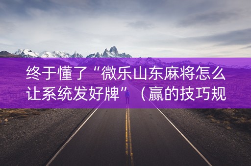 终于懂了“微乐山东麻将怎么让系统发好牌”（赢的技巧规律)