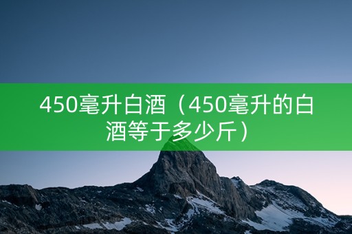 450毫升白酒（450毫升的白酒等于多少斤）