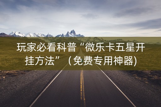 玩家必看科普“微乐卡五星开挂方法”（免费专用神器)