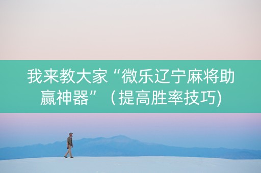 我来教大家“微乐辽宁麻将助赢神器”（提高胜率技巧)