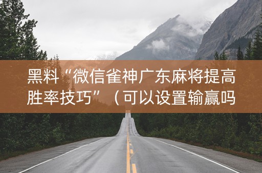 黑料“微信雀神广东麻将提高胜率技巧”（可以设置输赢吗)