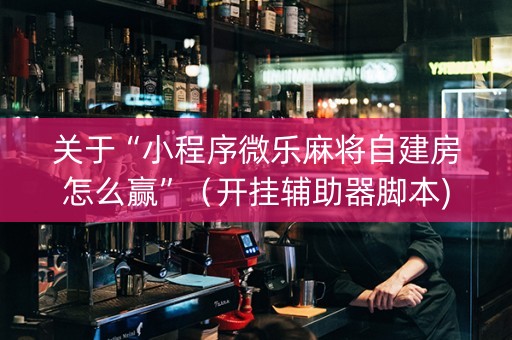 关于“小程序微乐麻将自建房怎么赢”（开挂辅助器脚本)