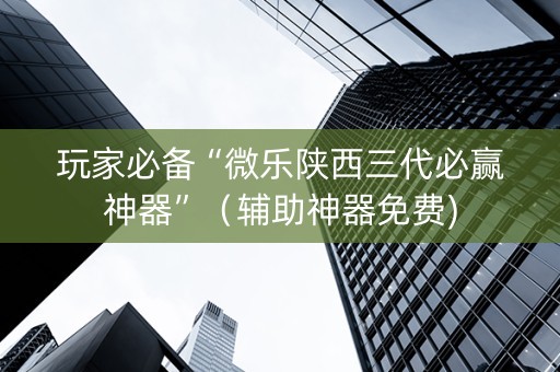 玩家必备“微乐陕西三代必赢神器”（辅助神器免费)