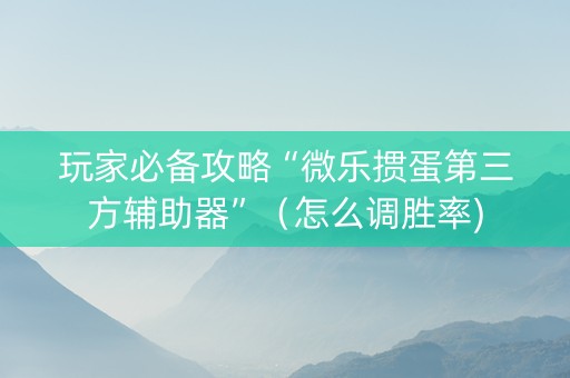 玩家必备攻略“微乐掼蛋第三方辅助器”（怎么调胜率)