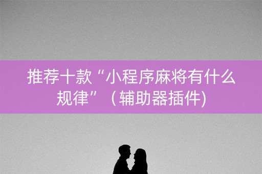 推荐十款“小程序麻将有什么规律”（辅助器插件)