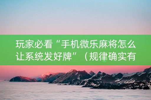 玩家必看“手机微乐麻将怎么让系统发好牌”（规律确实有挂)