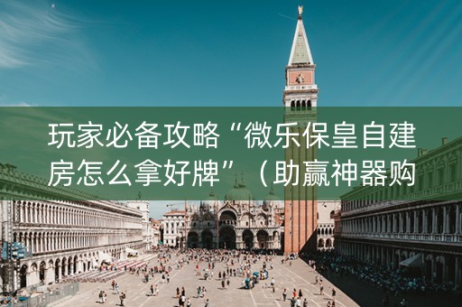 玩家必备攻略“微乐保皇自建房怎么拿好牌”（助赢神器购买)