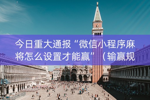 今日重大通报“微信小程序麻将怎么设置才能赢”（输赢规律)