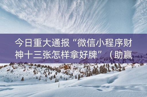 今日重大通报“微信小程序财神十三张怎样拿好牌”（助赢神器)