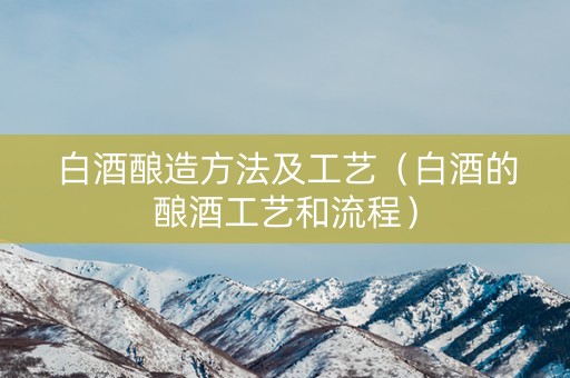 白酒酿造方法及工艺（白酒的酿酒工艺和流程）