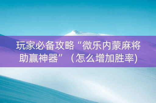 玩家必备攻略“微乐内蒙麻将助赢神器”（怎么增加胜率)
