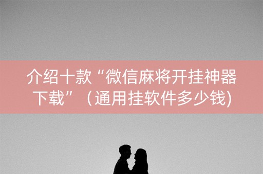 介绍十款“微信麻将开挂神器下载”（通用挂软件多少钱)