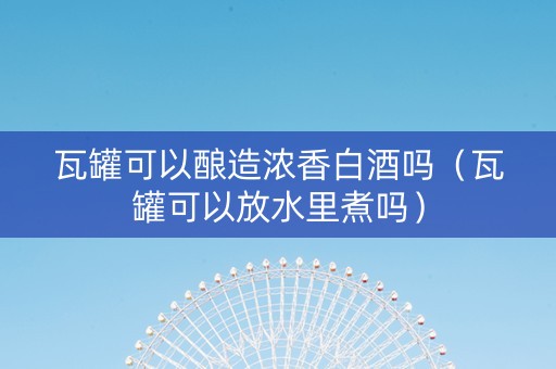 瓦罐可以酿造浓香白酒吗（瓦罐可以放水里煮吗）