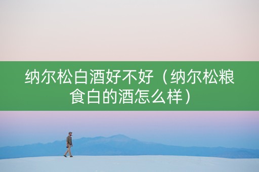 纳尔松白酒好不好（纳尔松粮食白的酒怎么样）