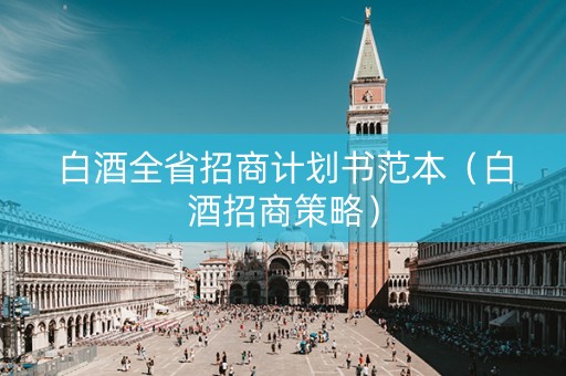 白酒全省招商计划书范本（白酒招商策略）