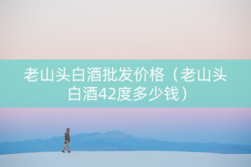 老山头白酒批发价格（老山头白酒42度多少钱）