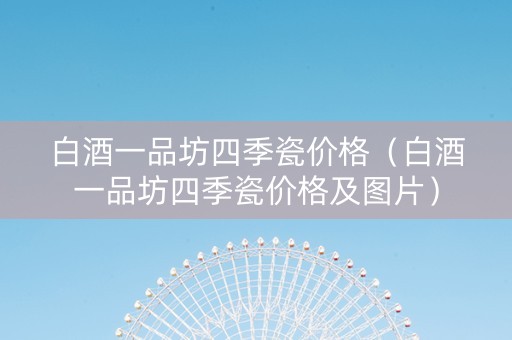白酒一品坊四季瓷价格（白酒一品坊四季瓷价格及图片）