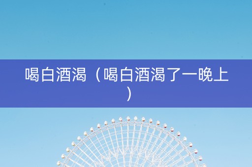 喝白酒渴（喝白酒渴了一晚上）