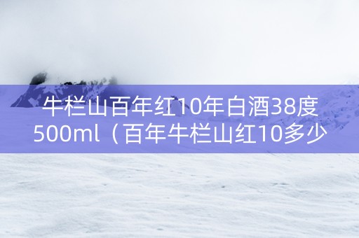 牛栏山百年红10年白酒38度500ml（百年牛栏山红10多少钱一箱）