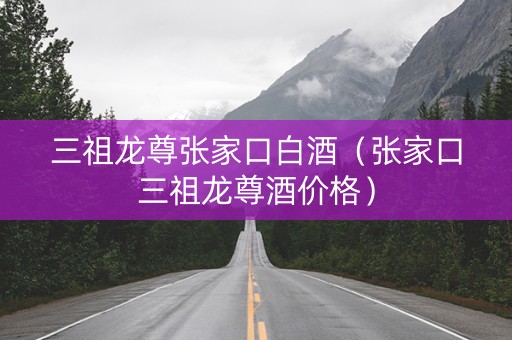 三祖龙尊张家口白酒（张家口三祖龙尊酒价格）