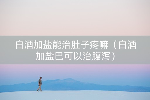 白酒加盐能治肚子疼嘛（白酒加盐巴可以治腹泻）