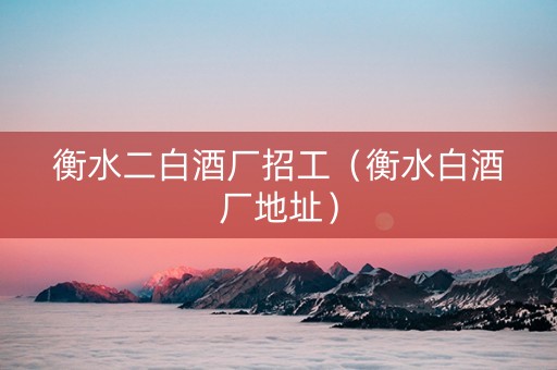 衡水二白酒厂招工（衡水白酒厂地址）