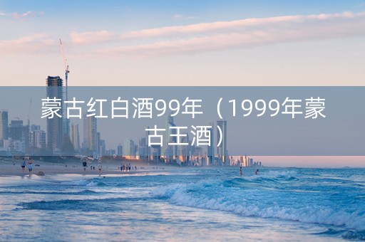 蒙古红白酒99年（1999年蒙古王酒）