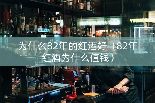 为什么82年的红酒好（82年红酒为什么值钱）