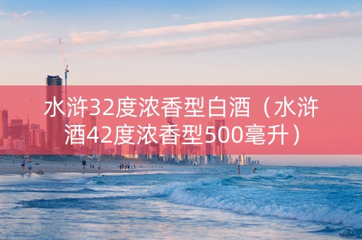 水浒32度浓香型白酒（水浒酒42度浓香型500毫升）