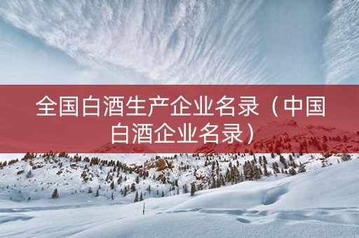 全国白酒生产企业名录（中国白酒企业名录）
