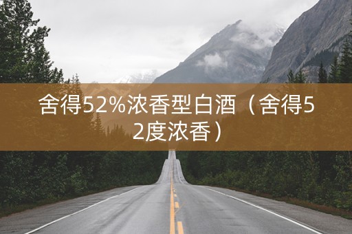 舍得52%浓香型白酒（舍得52度浓香）