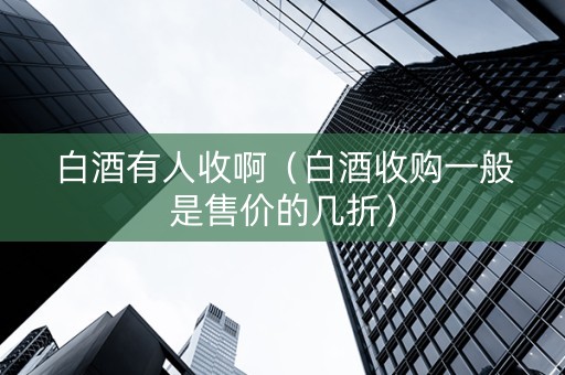 白酒有人收啊（白酒收购一般是售价的几折）