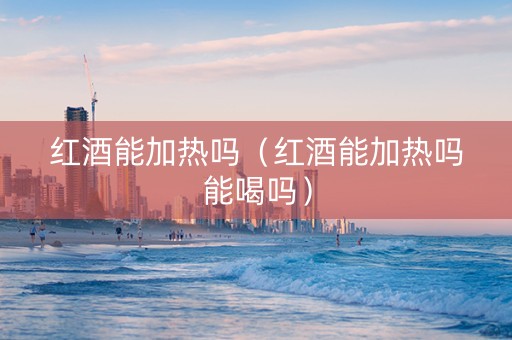 红酒能加热吗（红酒能加热吗能喝吗）