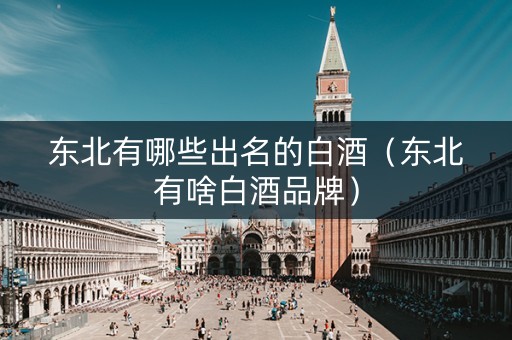 东北有哪些出名的白酒（东北有啥白酒品牌）