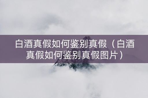 白酒真假如何鉴别真假（白酒真假如何鉴别真假图片）