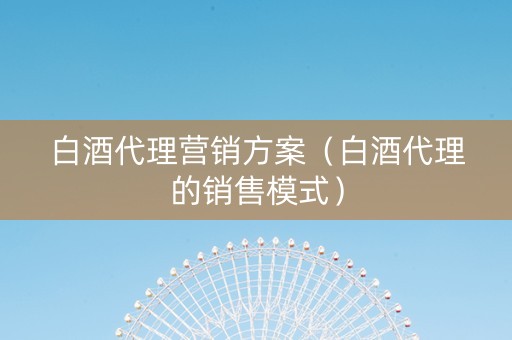 白酒代理营销方案（白酒代理的销售模式）