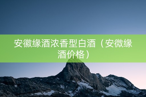 安徽缘酒浓香型白酒（安微缘酒价格）