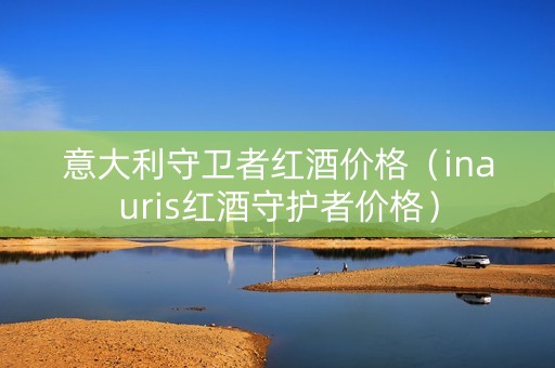 意大利守卫者红酒价格（inauris红酒守护者价格）