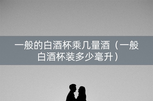 一般的白酒杯乘几量酒（一般白酒杯装多少毫升）