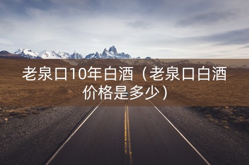 老泉口10年白酒（老泉口白酒价格是多少）