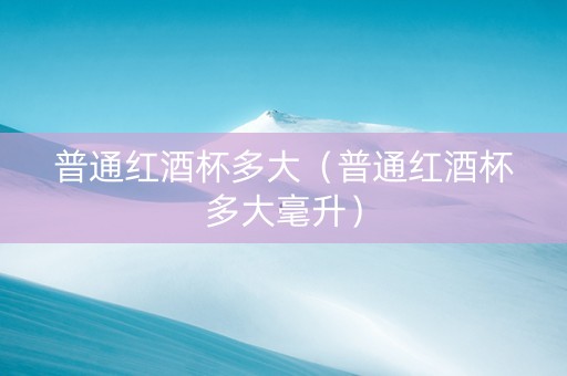 普通红酒杯多大（普通红酒杯多大毫升）